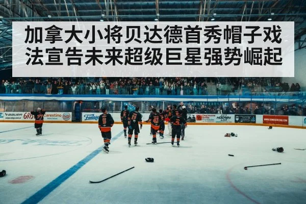 加拿大小将贝达德首秀帽子戏法宣告未来超级巨星强势崛起