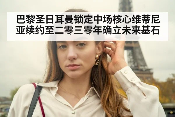 巴黎圣日耳曼锁定中场核心维蒂尼亚续约至二零三零年确立未来基石