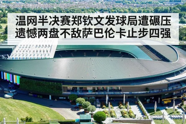 温网半决赛郑钦文发球局遭碾压 遗憾两盘不敌萨巴伦卡止步四强