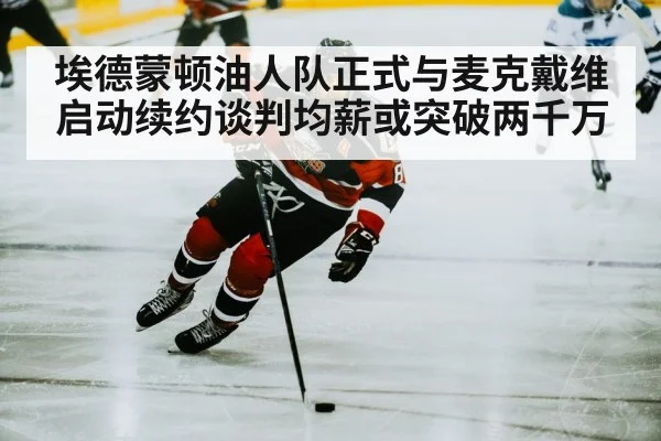 埃德蒙顿油人队正式与麦克戴维启动续约谈判均薪或突破两千万