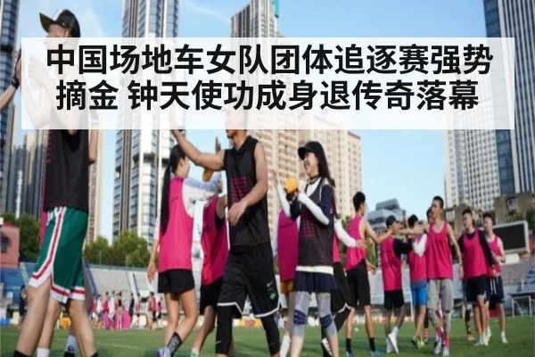 中国场地车女队团体追逐赛强势摘金 钟天使功成身退传奇落幕