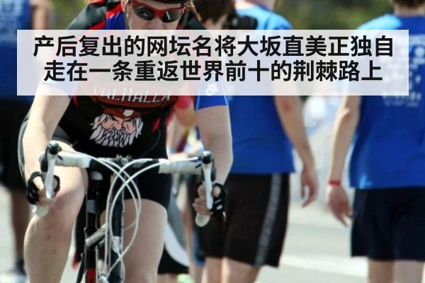 产后复出的网坛名将大坂直美正独自走在一条重返世界前十的荆棘路上