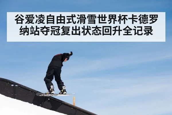 谷爱凌自由式滑雪世界杯卡德罗纳站夺冠复出状态回升全记录